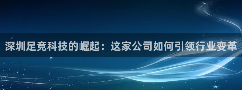 深圳足竞科技的崛起：这家公司如何引领行业变革